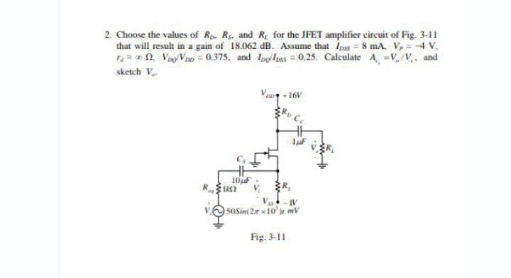 2. Choose the values of Ro R. and R, for the JFET amplifier circuit of Fig. 3-11
that will result in a gain of 18.062 dB. Assume that Ipss = 8 mA. V, = -4 V.
r₂ = 2, Vop/Vo = 0.375, and Ipppss = 0.25. Calculate A =V/V. and
sketch V
+16V
Ce
10μF
R12
V50Sin(2x10mV
Fig. 3-11