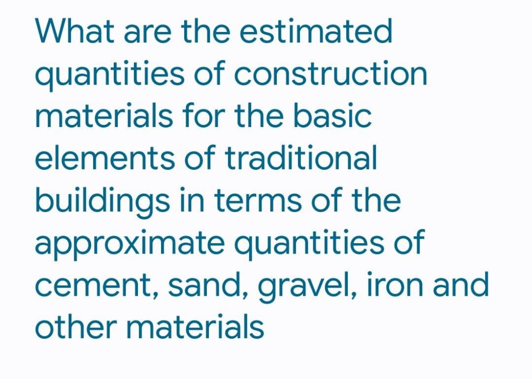 What are the estimated
quantities
of
construction
materials for the basic
elements of traditional
buildings in terms of the
approximate quantities of
cement, sand, gravel, iron and
other materials