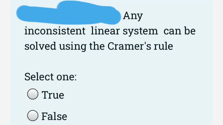 Any
inconsistent linear system can be
solved using the Cramer's rule
Select one:
O True
O False
