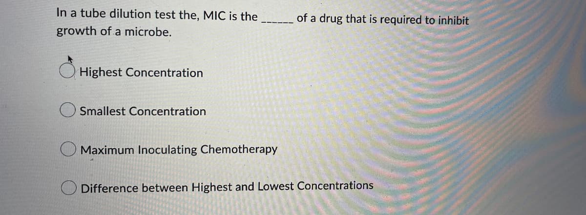 In a tube dilution test the, MIC is the
growth of a microbe.
Highest Concentration
Smallest Concentration
Maximum Inoculating Chemotherapy
of a drug that is required to inhibit
Difference between Highest and Lowest Concentrations