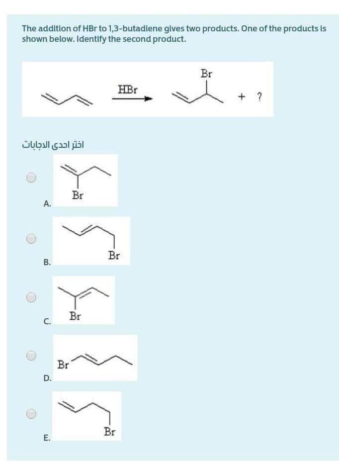 The addition of HBr to 1,3-butadiene gives two products. One of the products is
shown below. Identify the second product.
Br
HBr
+ ?
اختر احدى الاجابات
Br
A.
Br
В.
Br
C.
Br
D.
Br
E.
