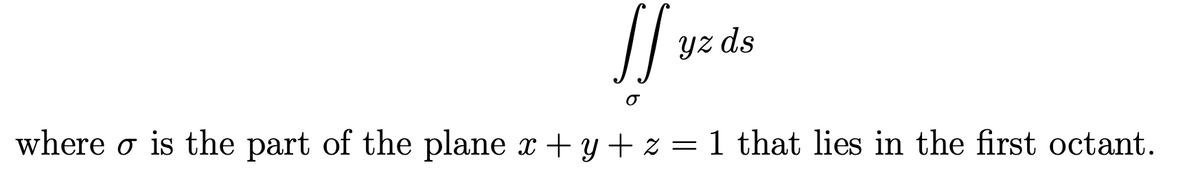 Yz ds
where o is the part of the plane x + y + z = 1 that lies in the first octant.
