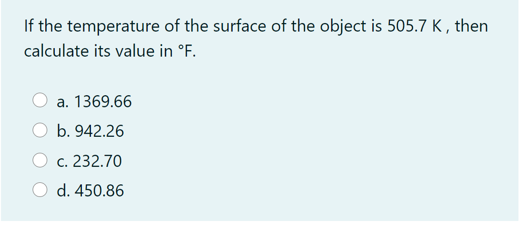If the temperature of the surface of the object is 505.7 K , then
calculate its value in °F.
a. 1369.66
b. 942.26
c. 232.70
d. 450.86
