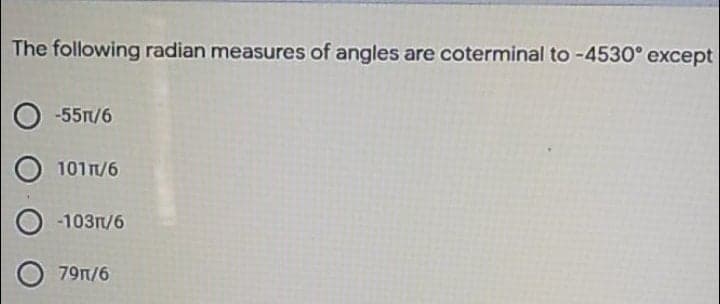 The following radian measures of angles are coterminal to -4530° except
-55T/6
1011/6
-1031/6
79n/6
