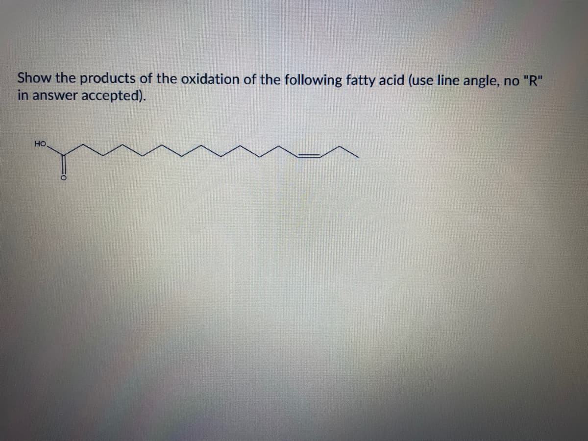 Show the products of the oxidation of the following fatty acid (use line angle, no "R"
in answer accepted).
HO
