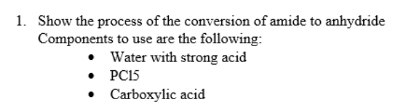 1. Show the process of the conversion of amide to anhydride
Components to use are the following:
Water with strong acid
PC15
• Carboxylic acid
