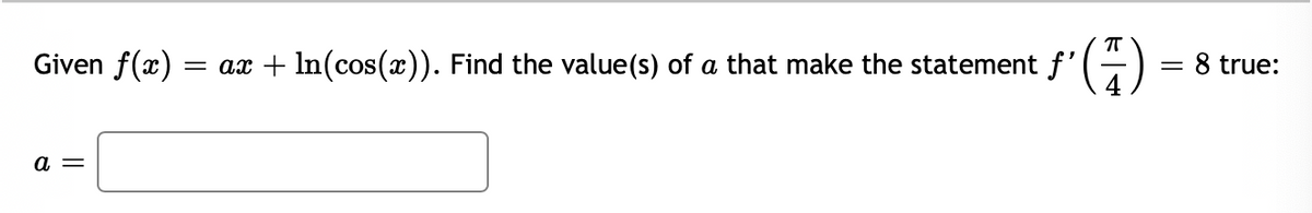 T
Given f(x) = ax + In(cos(x)). Find the value(s) of a that make the statement f'(-
8 true:
a =
