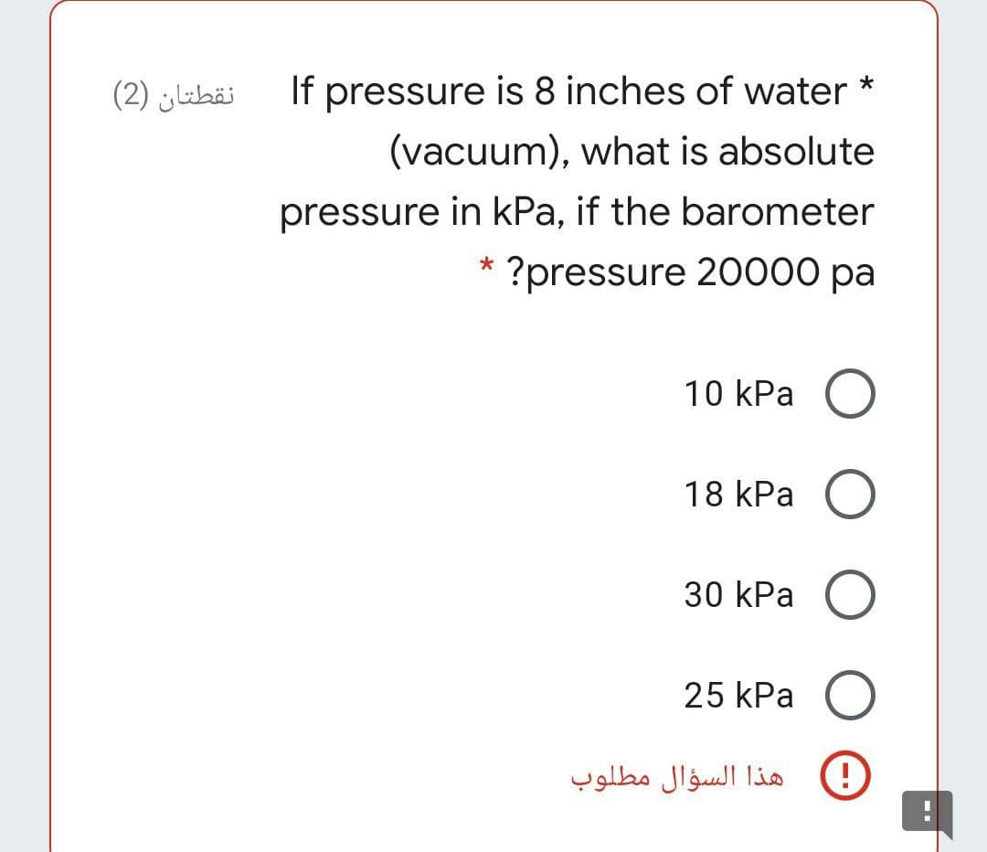 نقطتان )2(
If pressure is 8 inches of water *
(vacuum), what is absolute
pressure in kPa, if the barometer
?pressure 20000 pa
10 kPa O
18 kPa O
30 kPa O
25 kPa O
هذا السؤال مطلوب
