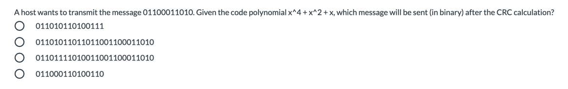 A host wants to transmit the message 01100011010. Given the code polynomial x^4 +x^2 +x, which message will be sent (in binary) after the CRC calculation?
011010110100111
01101011011011001100011010
01101111010011001100011010
011000110100110
O O O O
