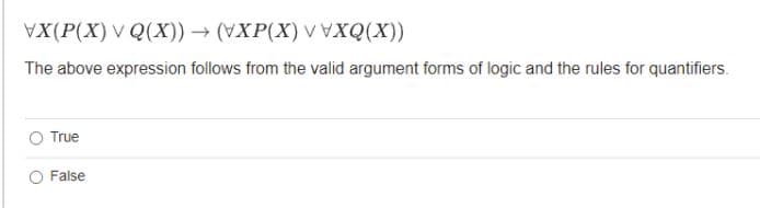 VX(P(X) V Q(X)) → (XP(X) XQX))
The above expression follows from the valid argument forms of logic and the rules for quantifiers.
True
False
