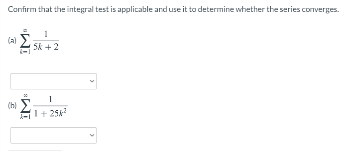 Confirm that the integral test is applicable and use it to determine whether the series converges.
1
(a) E
5k + 2
k=1
1
(b) )
1+ 25k²
k=1
