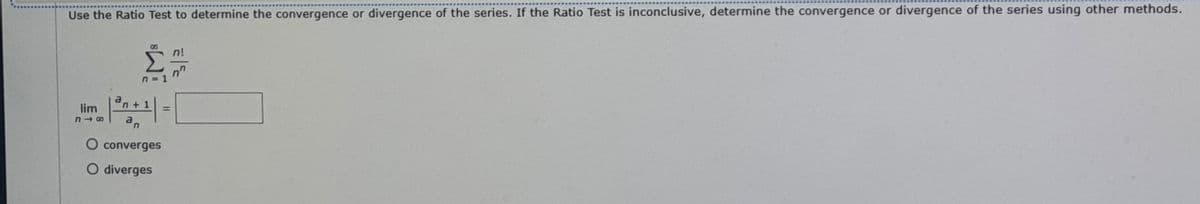 Use the Ratio Test to determine the convergence or divergence of the series. If the Ratio Test is inconclusive, determine the convergence or divergence of the series using other methods.
n!
n 1
an + 1
%3D
lim
an
O converges
O diverges
