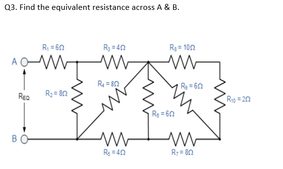 Q3. Find the equivalent resistance across A & B.
R; = 60
R3 = 42
R3 = 102
R4 = 80
Rg = 62
REa
R2 = 80
R10 = 20
Rg = 60
BO
Rg = 40
R7 = 82
