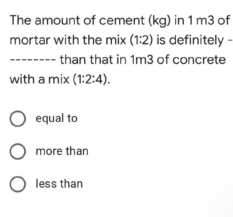 The amount of cement (kg) in 1 m3 of
mortar with the mix (1:2) is definitely -
than that in 1m3 of concrete
with a mix (1:2:4).
O equal to
O more than
O less than