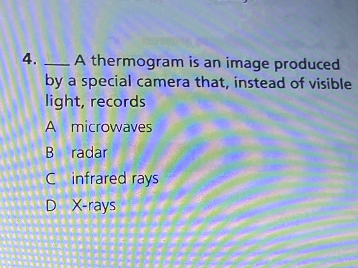 4.
A thermogram is an image produced
by a special camera that, instead of visible
light, records
A microwaves
B radar
C infrared rays
D X-rays
