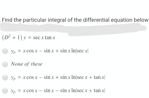 Find the particular integral of the differential equation below.
(D² + 1) y = sec x tan x
Yp = x cos x – sin x + sin x In|sec x|
None of these
Yp = x cos x – sin x + sin x In\sec x + tan x||
Yp = x cos x – sin x – sin x In|sec x + tan x|
