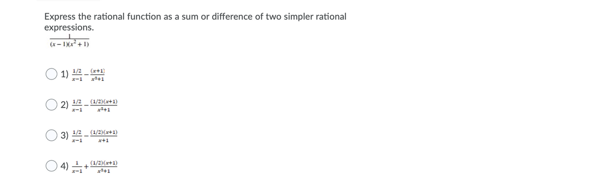 Express the rational function as a sum or difference of two simpler rational
expressions.
(x- 1)(x+ 1)
1) 플-빪
(x+1)
x-1
x²+1
(1/2)(x+1)
2) 1/2
x-1
x2+1
1/2
(1/2)(x+1)
3)
x-1
x+1
(1/2)(x+1)
O 4) +
x-1
x²+1

