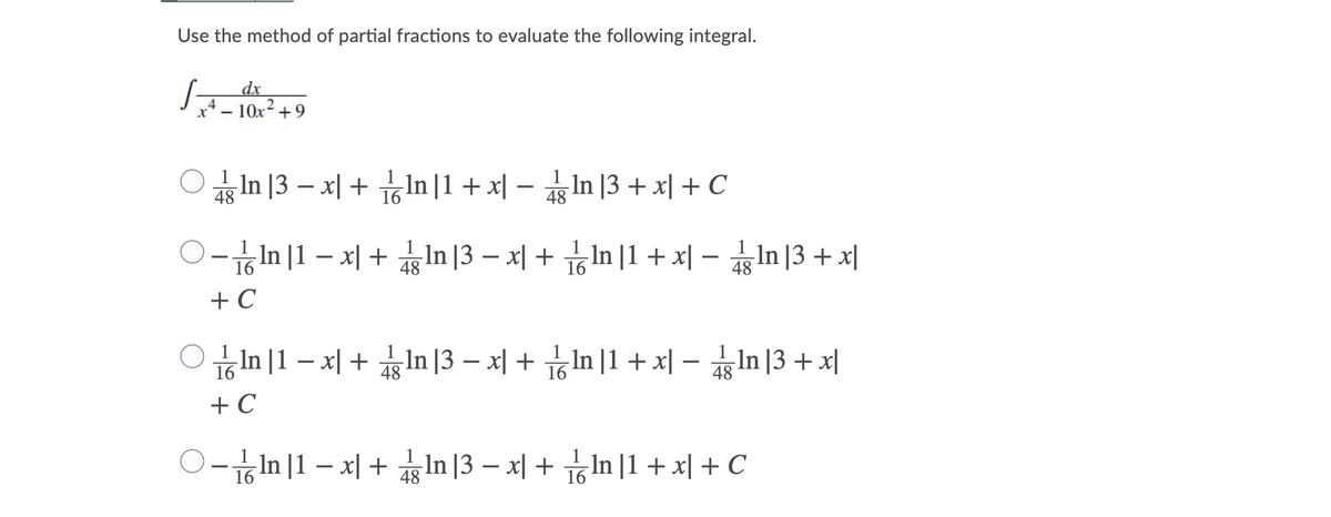 Use the method of partial fractions to evaluate the following integral.
dx
- 10x? +9
.In |3 - 지 + 1n|1 + 지 - In 13 +지 + C
48
48
0-bin|1-지 + bn |3 - 지 + bn 1 + x지-n13 + 제
48
48
+ C
In | 1 - 지 + In 3 - 지 + In |1 +지-n13 + 지
16
48
48
+ C
0-bin|1-지+ In |3-지 + bn 1 + 지 +C
-In |1 + 지 + C
48
