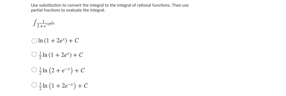 Use substitution to convert the integral to the integral of rational functions. Then use
partial fractions to evaluate the integral.
O In (1 + 2e*) + C
z In (1 + 2e*) + C
In (2 + e-*) + C
O In (1 + 2e¬*) + C
