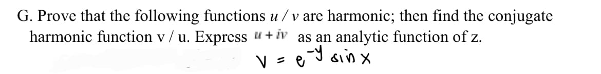G. Prove that the following functions u/v are harmonic; then find the conjugate
harmonic function v/ u. Express "+iv as an analytic function of z.
v=ey sinx
