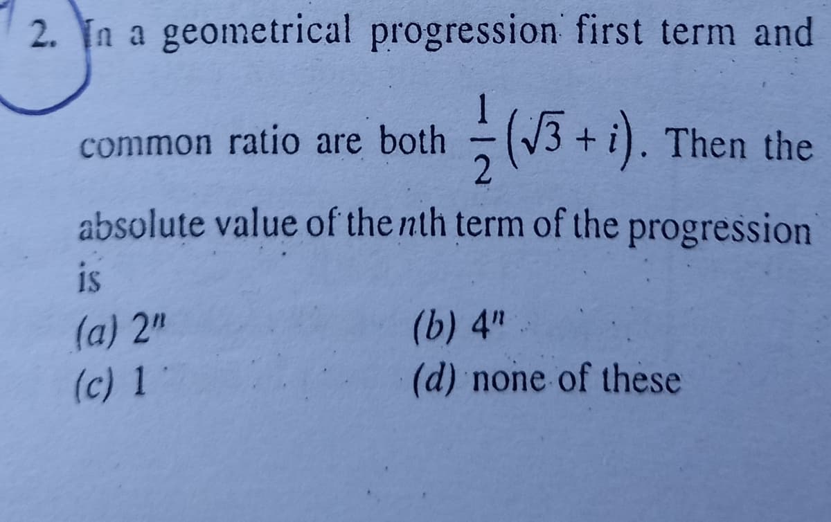 2. n a geometrical progression first term and
common ratio are both
1/ / (√3+ i). Then the
2
absolute value of the nth term of the progression
IS
(b) 4"
(a) 2"
(c) 1
(d) none of these