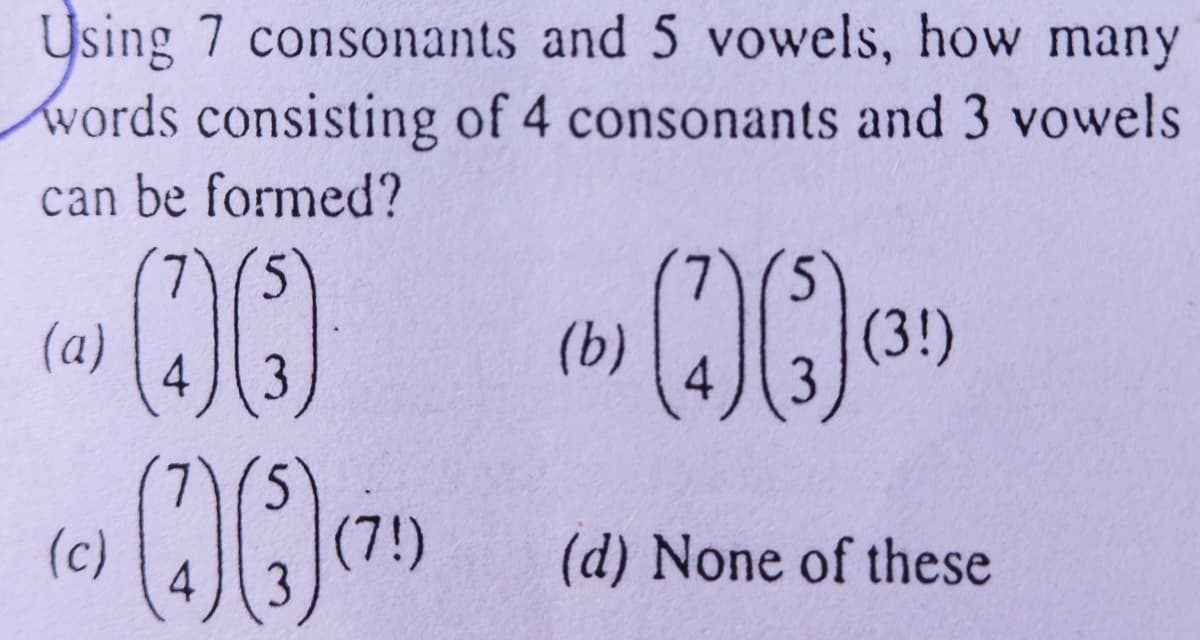 Using 7 consonants and 5 vowels, how many
words consisting of 4 consonants and 3 vowels
can be formed?
00
(a)
(b)
(3!)
3.
(c)
(7!)
(d) None of these

