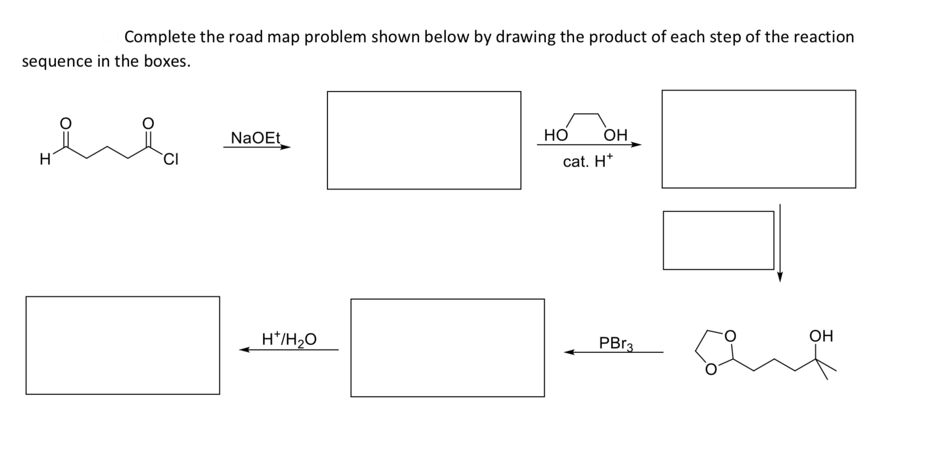 Complete the road map problem shown below by drawing the product of each step of the reaction
sequence in the boxes.
NaOEt
OH
H
CI
cat. H*
H*/H2O
PBR3
ОН
