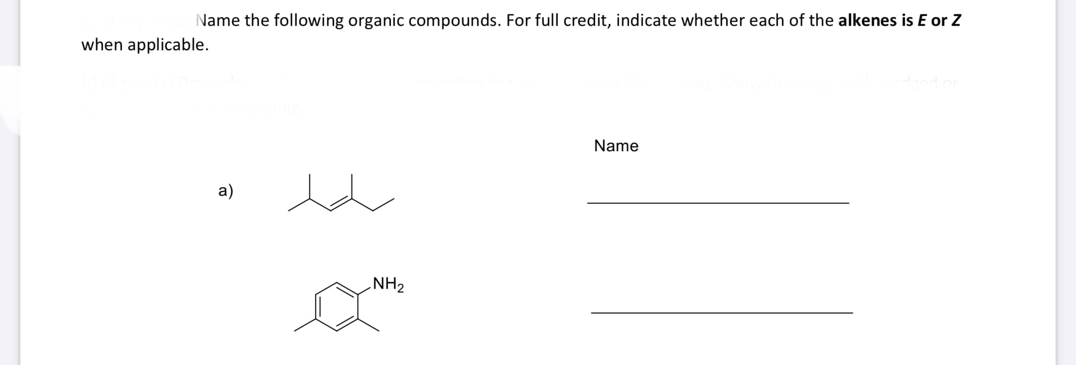 Name the following organic compounds. For full credit, indicate whether each of the alkenes is E or Z
when applicable.
Ired or
Name
a)
NH2
