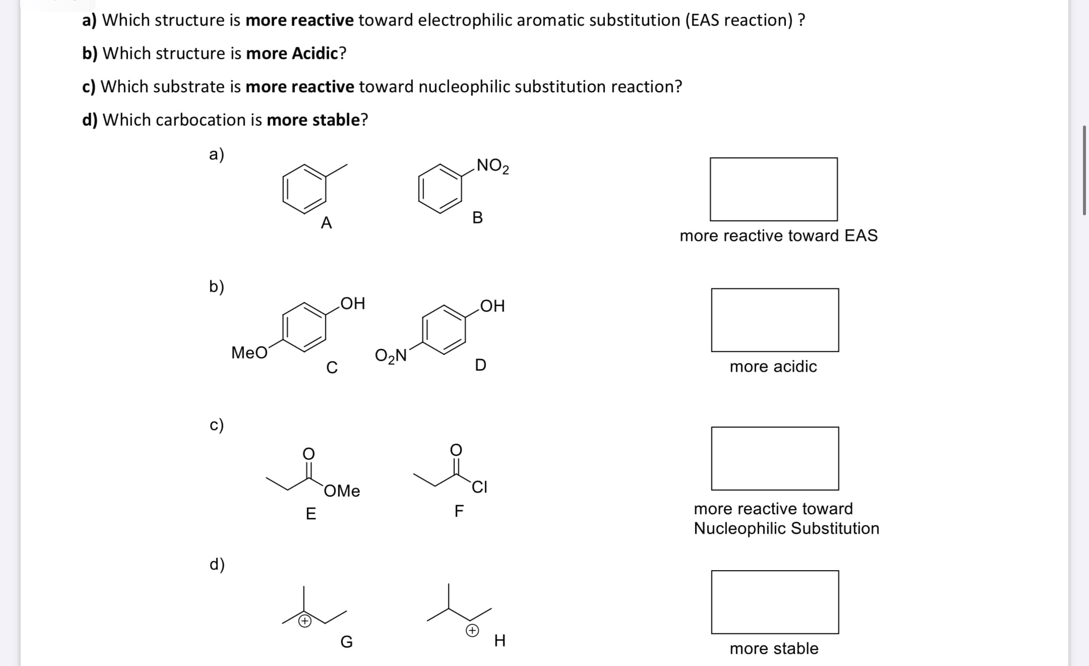 a) Which structure is more reactive toward electrophilic aromatic substitution (EAS reaction) ?
b) Which structure is more Acidic?
c) Which substrate is more reactive toward nucleophilic substitution reaction?
d) Which carbocation is more stable?
а)
NO2
A
В
more reactive toward EAS
b)
LHO
HO
MeO
O2N
C
D
more acidic
