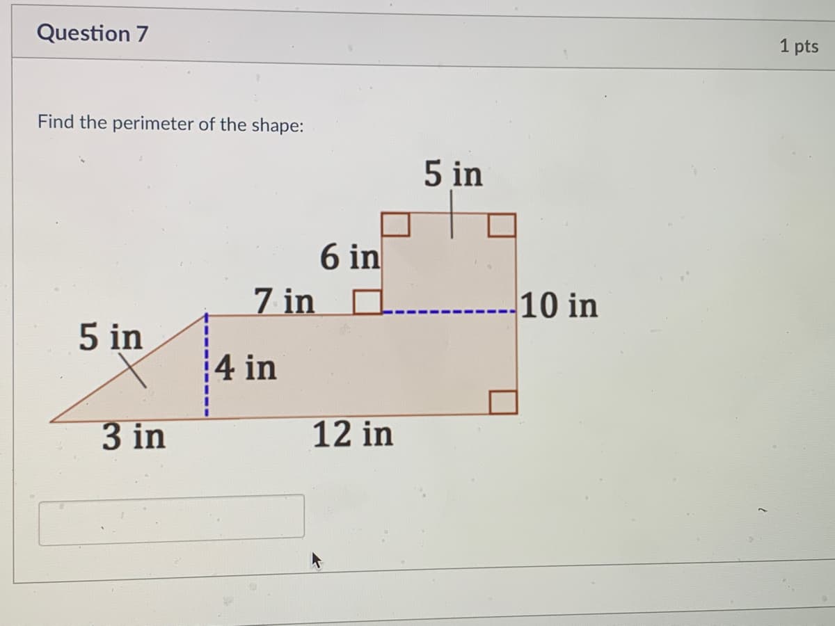 Question 7
1 pts
Find the perimeter of the shape:
5 in
6 in
7 in
10 in
5 in
4 in
3 in
12 in
