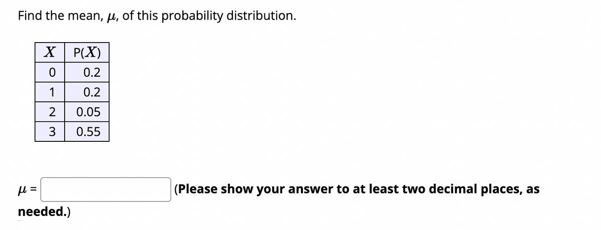 Find the mean, µ, of this probability distribution.
P(X)
0.2
1
0.2
0.05
3
0.55
(Please show your answer to at least two decimal places, as
needed.)
