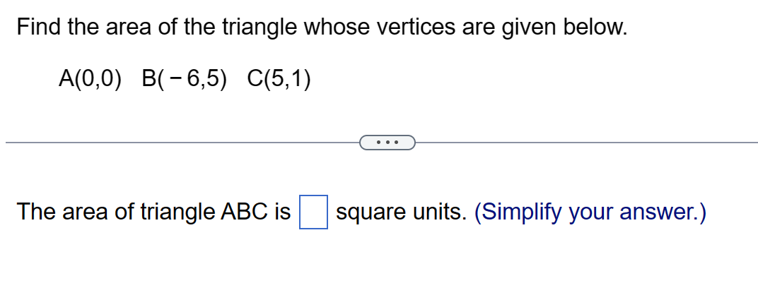 Find the area of the triangle whose vertices are given below.
A(0,0) B(-6,5) C(5,1)
The area of triangle ABC is
square units. (Simplify your answer.)