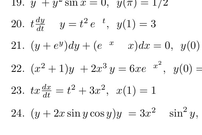 19. y + y sin x = 0,
y(t) = 1/2
20. ty=t²
e t,
y(1) = 3
21. (y+e)dy
+ (e * x) dx = 0, y(0)
22. (x²+1)y + 2x³y = 6xe x² y(0) =
23. tx dx =
t² + 3x², x(1):
dt
dt
24. (y + 2x sin y cos y) y
=
=1
2
= 3x² sin² y,