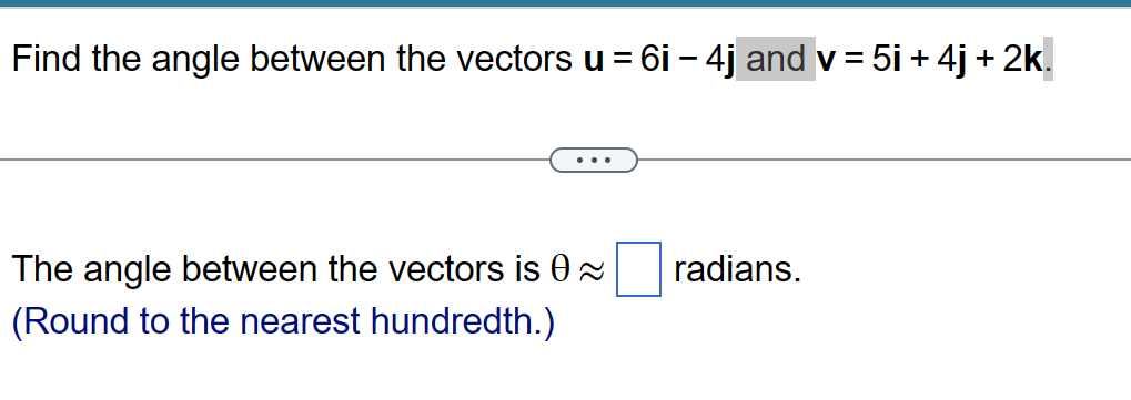 Find the angle between the vectors u = = 6i - 4j and v = 5i + 4j + 2k.
The angle between the vectors is 0
(Round to the nearest hundredth.)
radians.