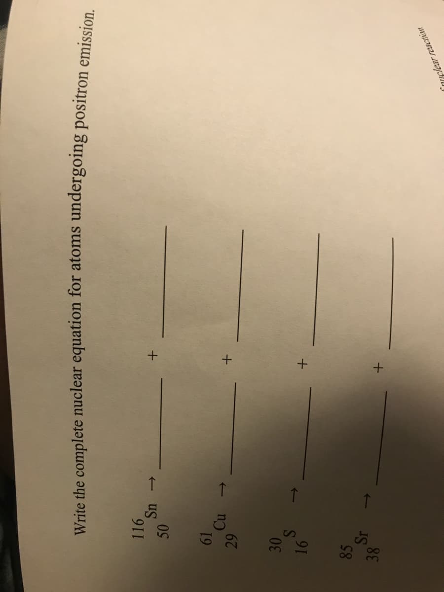Write the complete nuclear equation for atoms undergoing positron emission
116
61
Cu
85
Sr
<->
fnuclear reaction.
