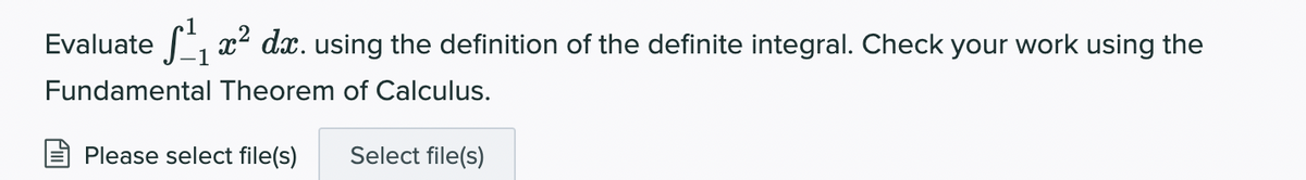 Evaluate , ² dx. using the definition of the definite integral. Check your work using the
Fundamental Theorem of Calculus.
Please select file(s)
Select file(s)
