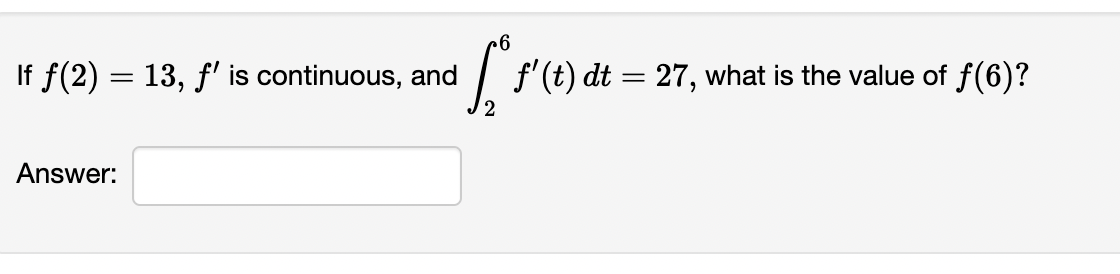 If f(2) = 13, f' is continuous, and
| f'(t) dt = 27,
f(6)?
what is the value of
Answer:
