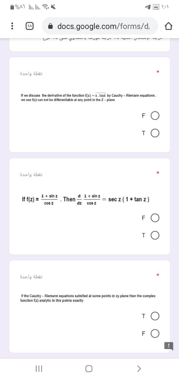 1%AT l. Ii. X
EA
docs.google.com/forms/d,
نقطة واحدة
If we discuss the derivative of the function f(z) =z. Imz by Cauchy - Riemann equations,
we see flz) can not be differentiable at any point in the Z- plane
FO
نقطة واحدة
1+ sin z
d 1+ sin z
If f(z) =
Then
dz
= sec z (1+ tan z)
cos z
cos z
FO
TO
نقطة واحدة
If the Cauchy - Riemann equations satisfied at some points in xy-plane then the complex
function f(z) analytic in this points exactly
FO
II
