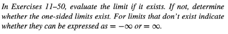 In Exercises 11–50, evaluate the limit if it exists. If not, determine
whether the one-sided limits exist. For limits that don't exist indicate
whether they can be expressed as = -o or = ∞.
