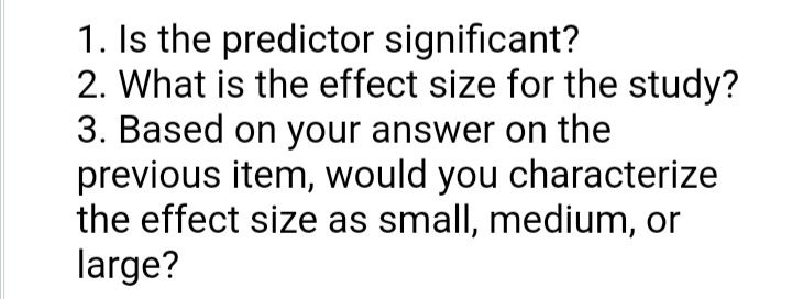 1. Is the predictor significant?
2. What is the effect size for the study?
3. Based on your answer on the
previous item, would you characterize
the effect size as small, medium, or
large?