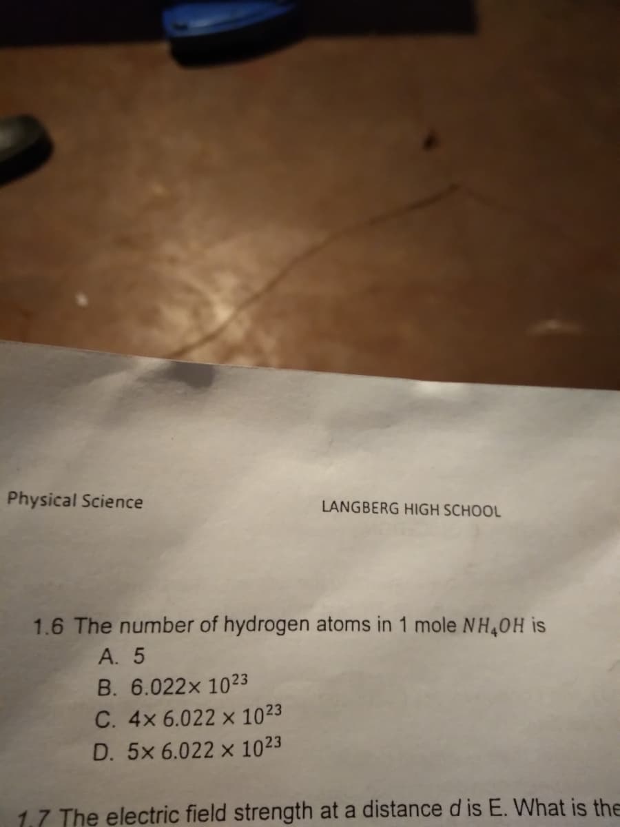 Physical Science
LANGBERG HIGH SCHOOL
1.6 The number of hydrogen atoms in 1 mole NH40H is
А. 5
B. 6.022x 10²3
С. 4х 6.022 х 1023
D. 5x 6.022 x 1023
1.7 The electric field strength at a distance d is E. What is the
