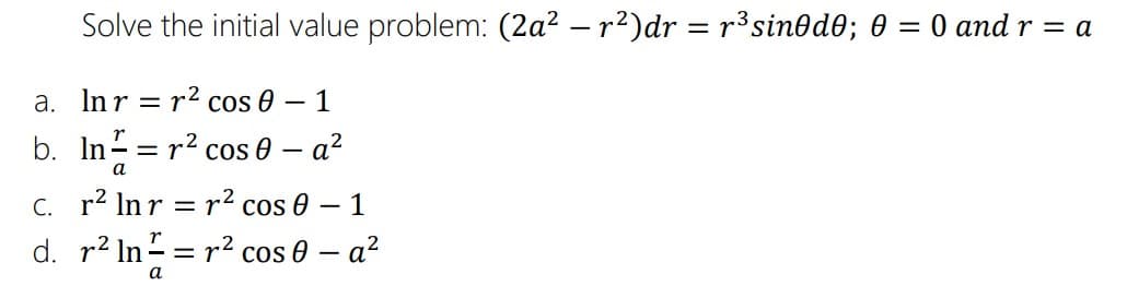 Solve the initial value problem: (2a² – r²)dr = r³sinod0; 0 = 0 and r = a
a. Inr
r2 cos 0
1
%|
b. In = r² cos 0 – a²
а
C. r2 Inr = r² cos 0 – 1
d. r² In = r² cos 0 – a²
а
