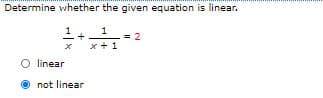 Determine whether the given equation is linear.
1+.
x +1
1
O linear
not linear
