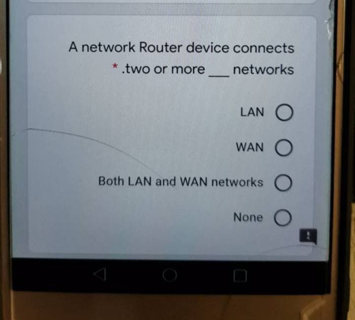 A network Router device connects
*.two or more_networks
LAN O
WAN O
Both LAN and WAN networks O
None O
