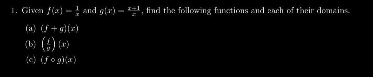 1. Given f(x) = 1 and g(x) = x+¹, find the following functions and each of their domains.
(a) (f+g)(x)
(b) (4) (2)
(c) (fog)(x)