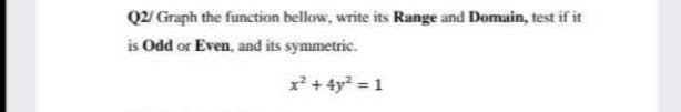 Q2/ Graph the function bellow, write its Range and Domain, test if it
is Odd or Even, and its symmetric.
x + 4y = 1
