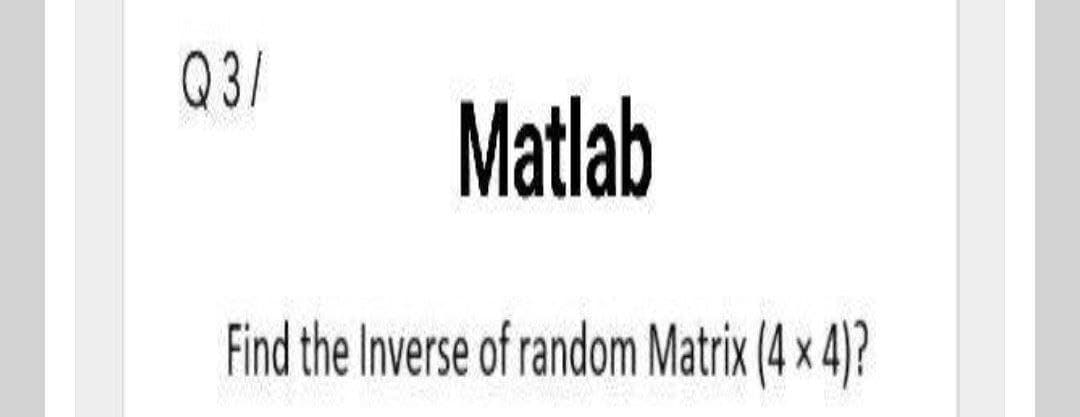 Q3/
Matlab
Find the Inverse of random Matrix (4 x 4)?
