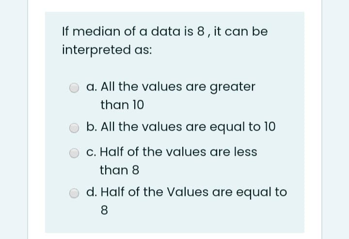 If median of a data is 8, it can be
interpreted as:
a. All the values are greater
than 10
b. All the values are equal to 10
c. Half of the values are less
than 8
d. Half of the Values are equal to
8.
