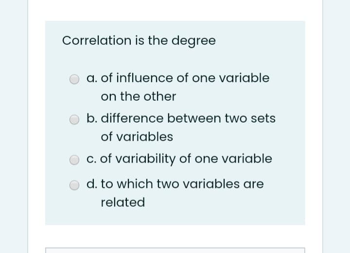 Correlation is the degree
a. of influence of one variable
on the other
b. difference between two sets
of variables
c. of variability of one variable
d. to which two variables are
related
