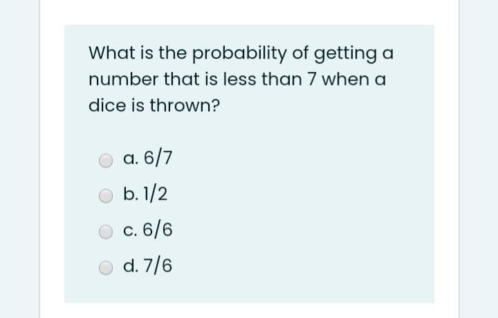 What is the probability of getting a
number that is less than 7 when a
dice is thrown?
а. 6/7
b. 1/2
с. 6/6
d. 7/6
